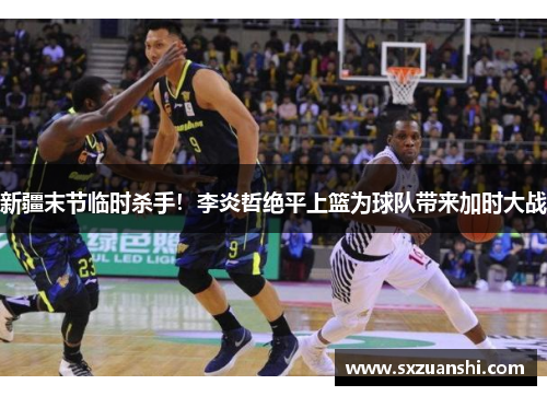 新疆末节临时杀手！李炎哲绝平上篮为球队带来加时大战