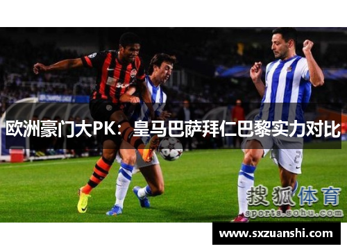 欧洲豪门大PK：皇马巴萨拜仁巴黎实力对比